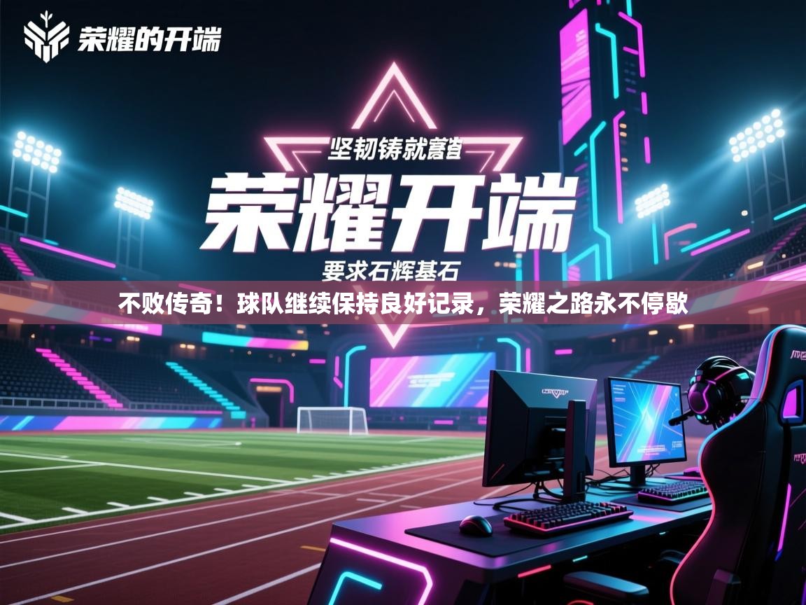 不败传奇！球队继续保持良好记录，荣耀之路永不停歇  第2张