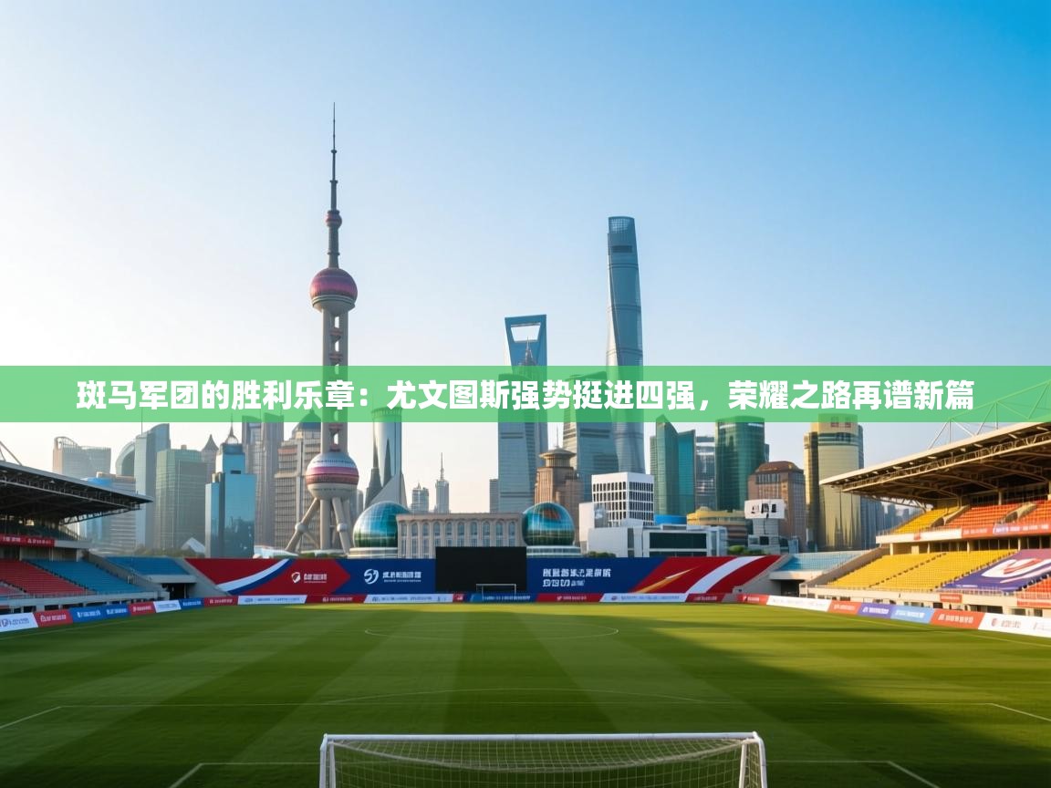 斑马军团的胜利乐章：尤文图斯强势挺进四强，荣耀之路再谱新篇