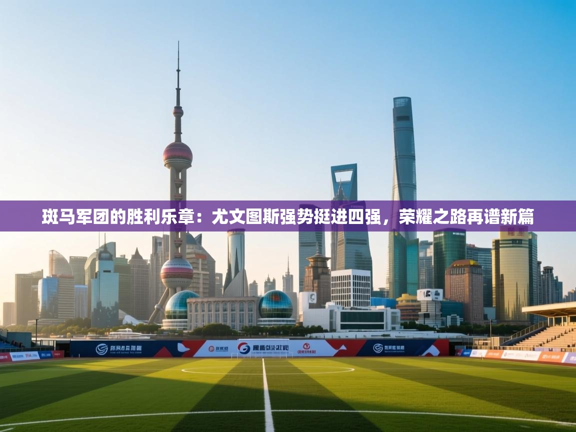 斑马军团的胜利乐章:尤文图斯强势挺进四强,荣耀之路再谱新篇 第2张