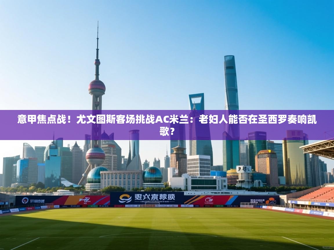 意甲焦点战！尤文图斯客场挑战AC米兰：老妇人能否在圣西罗奏响凯歌？  第2张